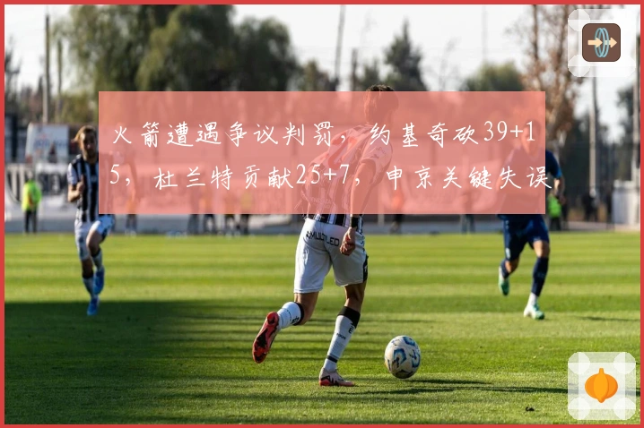 火箭遭遇争议判罚，约基奇砍39+15，杜兰特贡献25+7，申京关键失误