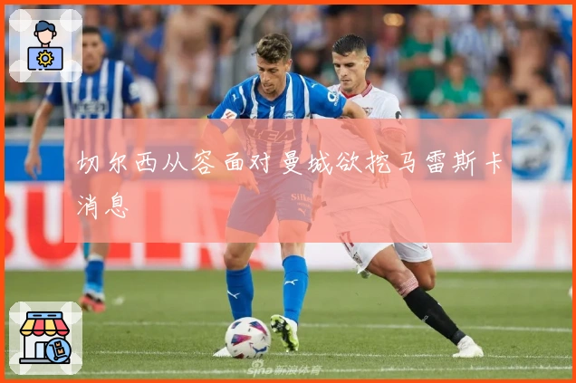 切尔西从容面对曼城欲挖马雷斯卡消息