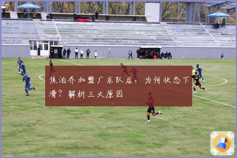 焦泊乔加盟广东队后，为何状态下滑？解析三大原因