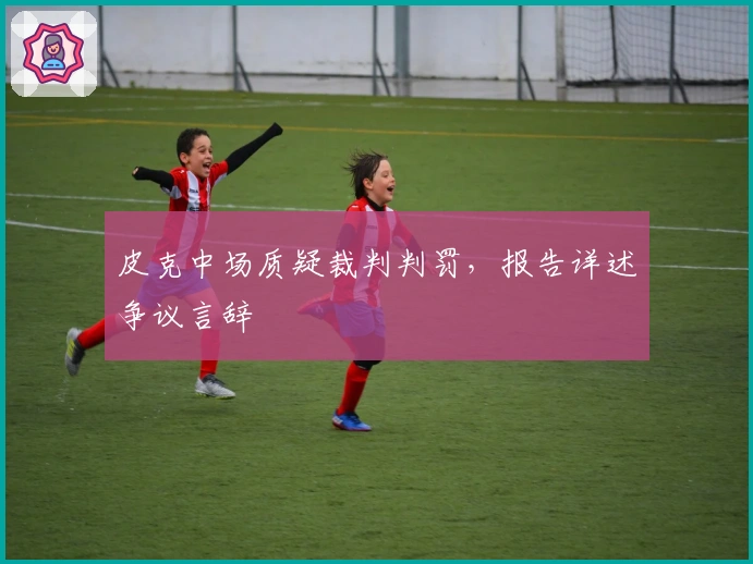 皮克中场质疑裁判判罚，报告详述争议言辞