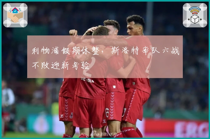 利物浦假期休整，斯洛特率队六战不败迎新考验