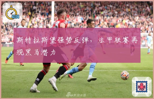 斯特拉斯堡强势反弹，法甲联赛再现黑马潜力