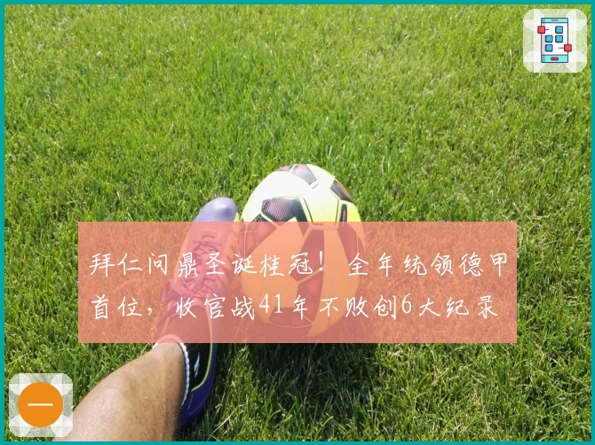 拜仁问鼎圣诞桂冠！全年统领德甲首位，收官战41年不败创6大纪录