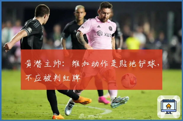 黄潜主帅：维加动作是贴地铲球，不应被判红牌