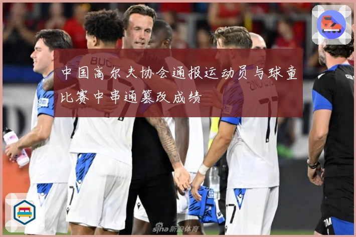 中国高尔夫协会通报运动员与球童比赛中串通篡改成绩