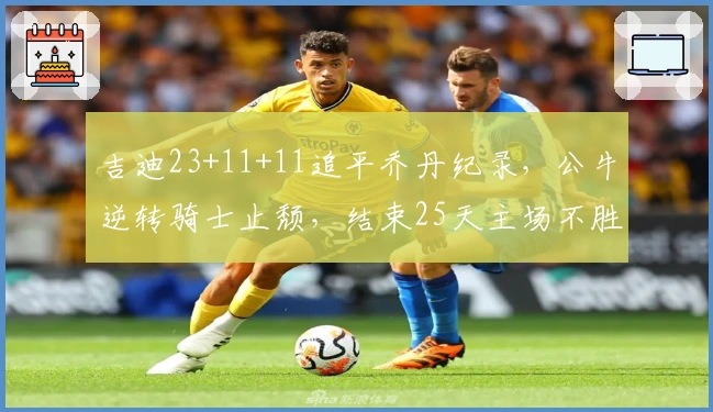 吉迪23+11+11追平乔丹纪录，公牛逆转骑士止颓，结束25天主场不胜