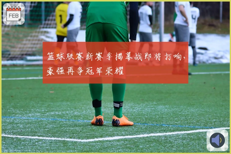 篮球联赛新赛季揭幕战即将打响，豪强再争冠军荣耀