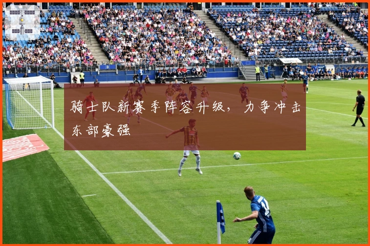 骑士队新赛季阵容升级，力争冲击东部豪强