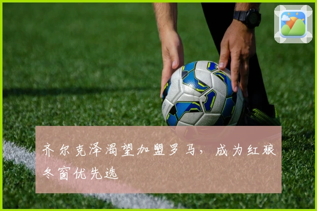 齐尔克泽渴望加盟罗马，成为红狼冬窗优先选