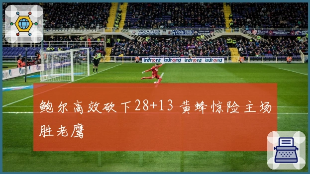 鲍尔高效砍下28+13 黄蜂惊险主场胜老鹰