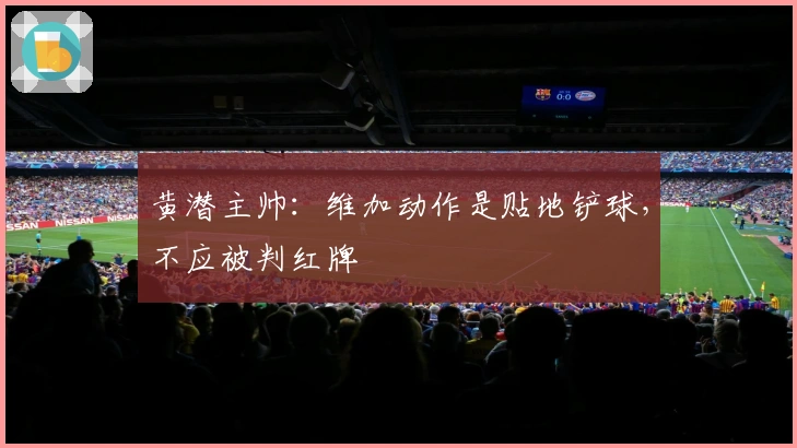黄潜主帅：维加动作是贴地铲球，不应被判红牌