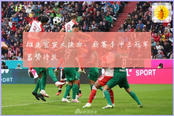 雄鹿官宣大换血，新赛季冲击冠军蓄势待发