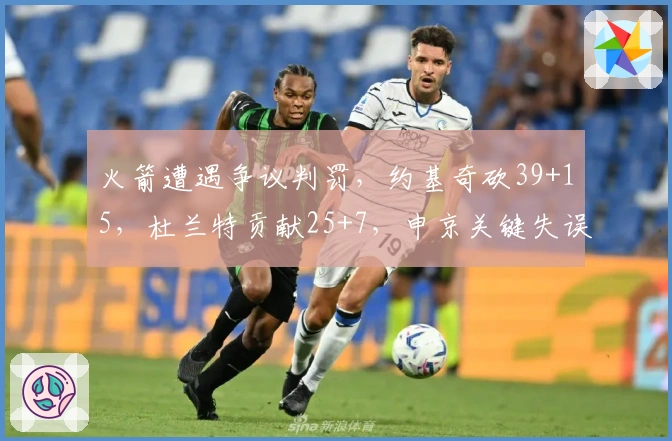 火箭遭遇争议判罚，约基奇砍39+15，杜兰特贡献25+7，申京关键失误