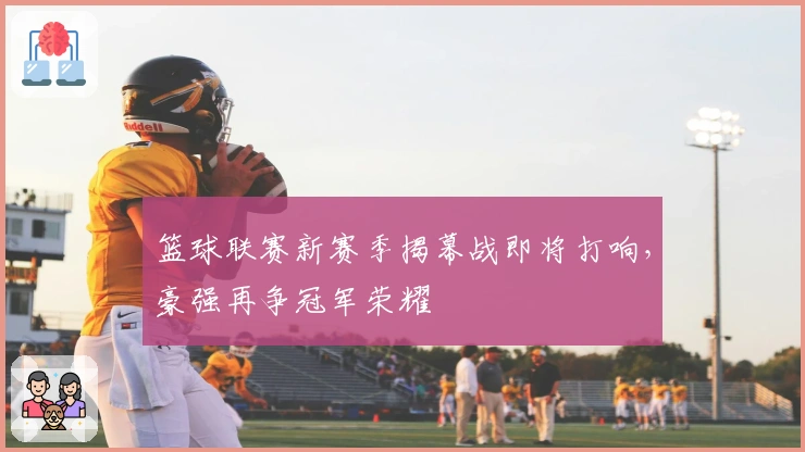 篮球联赛新赛季揭幕战即将打响，豪强再争冠军荣耀