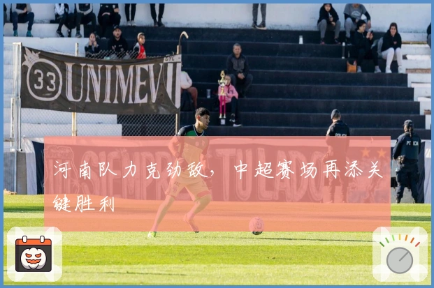 河南队力克劲敌，中超赛场再添关键胜利