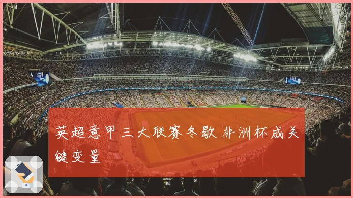 英超意甲三大联赛冬歇 非洲杯成关键变量