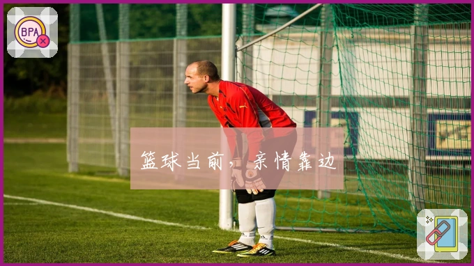 篮球当前，亲情靠边